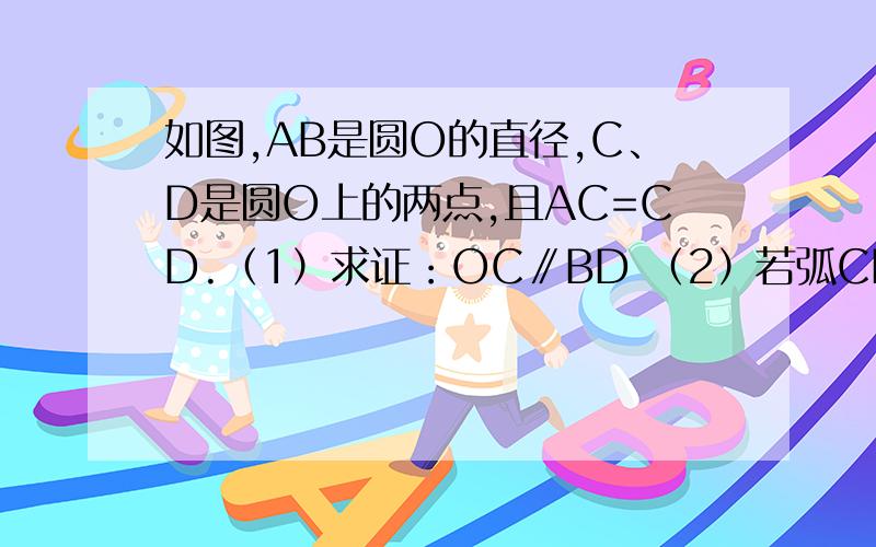 如图,AB是圆O的直径,C、D是圆O上的两点,且AC=CD.（1）求证：OC∥BD （2）若弧CD=弧BD,求证BC=√3CD%D%A