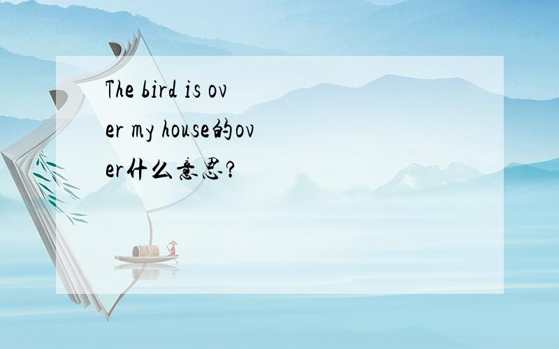 The bird is over my house的over什么意思?
