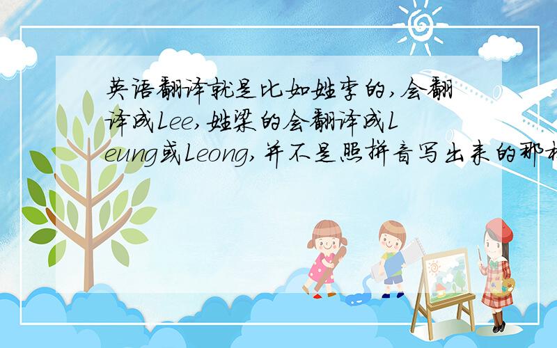 英语翻译就是比如姓李的,会翻译成Lee,姓梁的会翻译成Leung或Leong,并不是照拼音写出来的那样.如果我就写