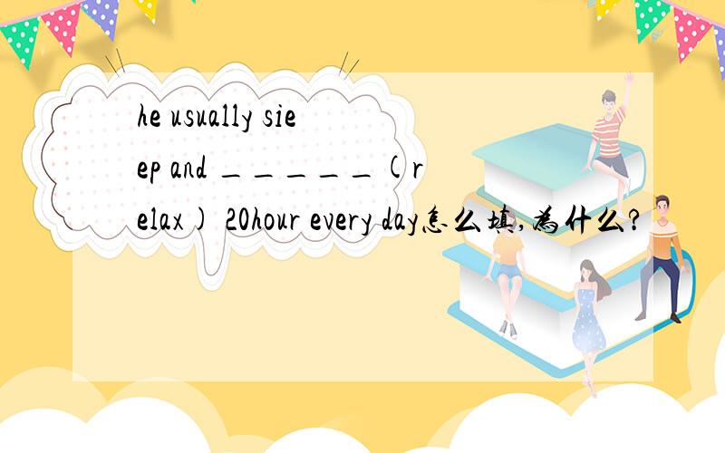 he usually sieep and _____(relax) 20hour every day怎么填,为什么?