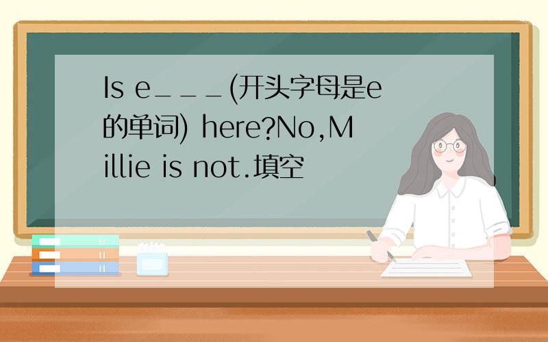 Is e___(开头字母是e的单词) here?No,Millie is not.填空