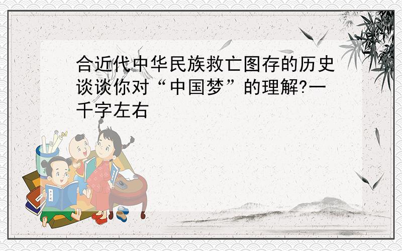 合近代中华民族救亡图存的历史谈谈你对“中国梦”的理解?一千字左右