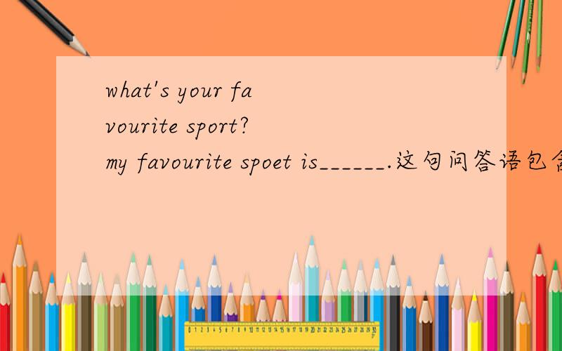 what's your favourite sport?my favourite spoet is______.这句问答语包含了那些语法
