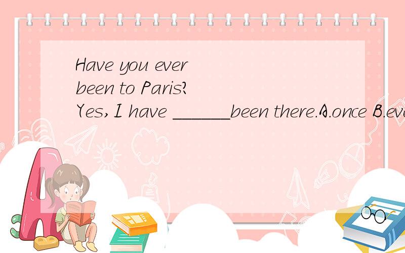 Have you ever been to Paris?Yes,I have ______been there.A.once B.ever C.still D.yetA和B有什么区别?