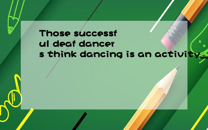 Those successful deaf dancers think dancing is an activity___sight matters more than hearing.A.when    B.which    C.whose     D.where请解释详细点,谢谢!若是用where那在该句中它代指什么地方呢？