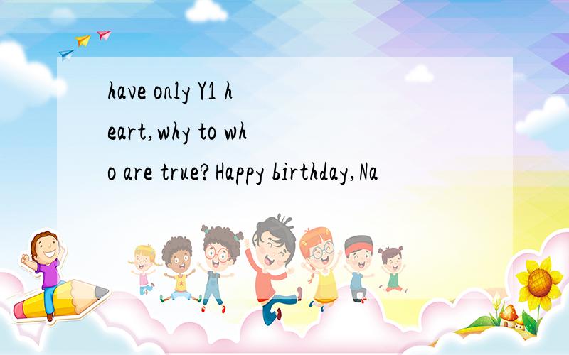 have only Y1 heart,why to who are true?Happy birthday,Na