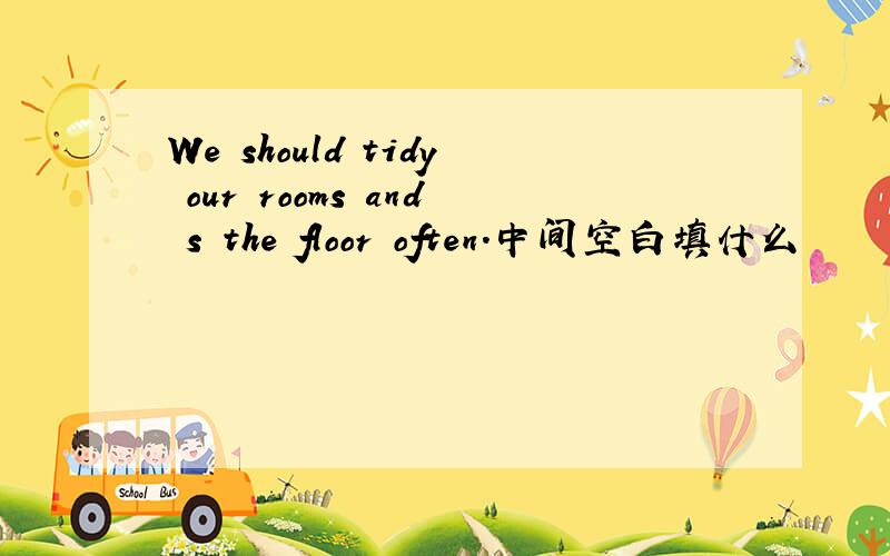 We should tidy our rooms and s the floor often.中间空白填什么