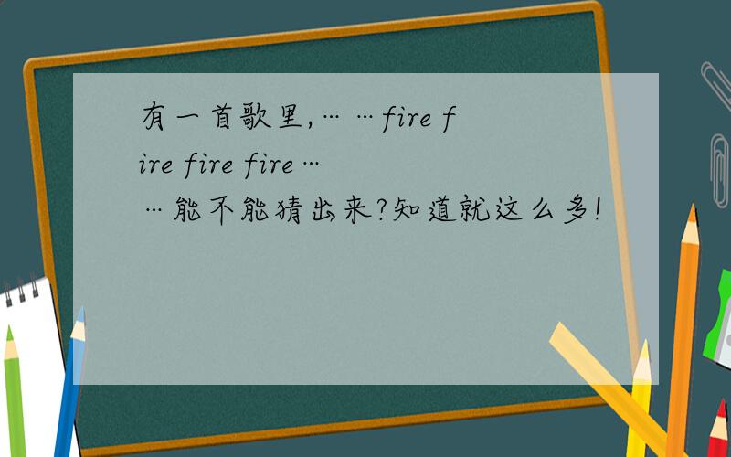 有一首歌里,……fire fire fire fire……能不能猜出来?知道就这么多!