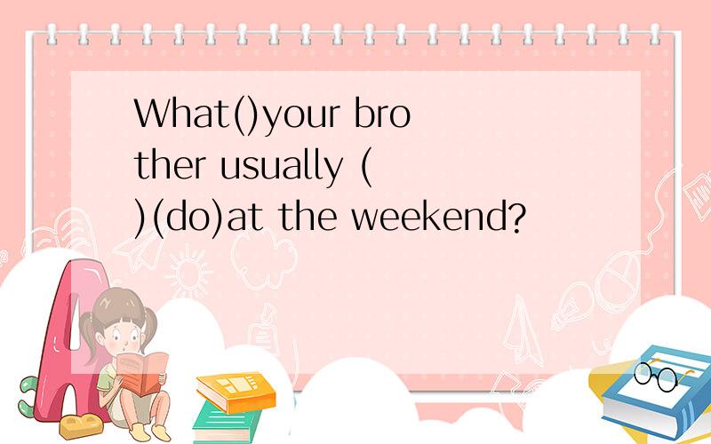 What()your brother usually ()(do)at the weekend?