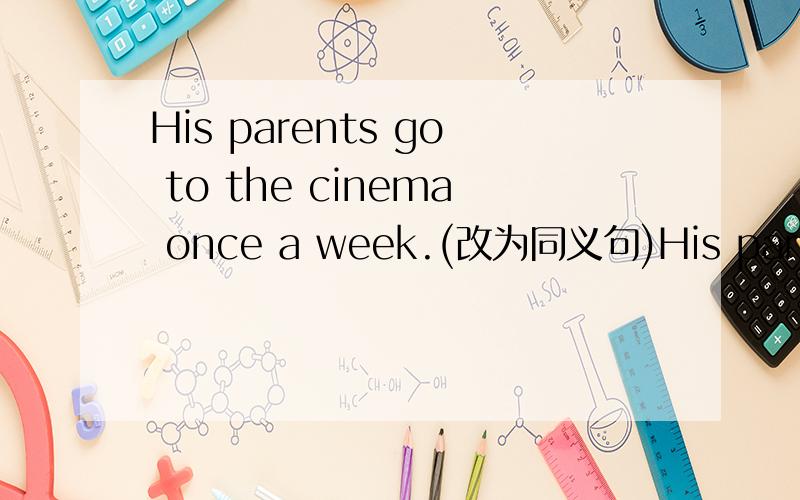 His parents go to the cinema once a week.(改为同义句)His parent go to the___once a