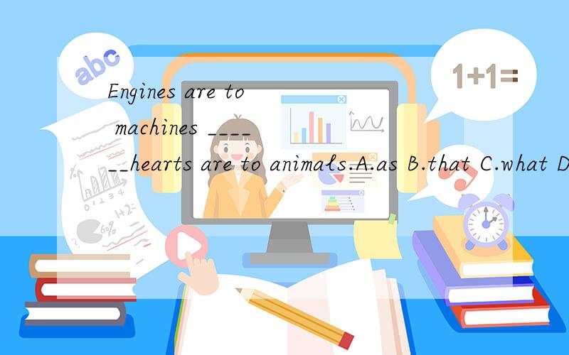 Engines are to machines ______hearts are to animals.A.as B.that C.what D.which选C不是有A is to B (just) as C is to D=A is to B what C is to D