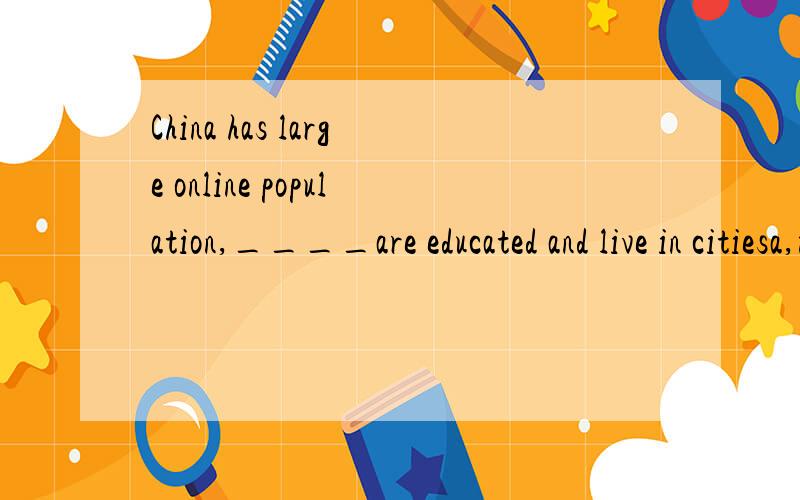 China has large online population,____are educated and live in citiesa,most of whom b,most of who c,most of which....但是whom不是不能做主语啊！