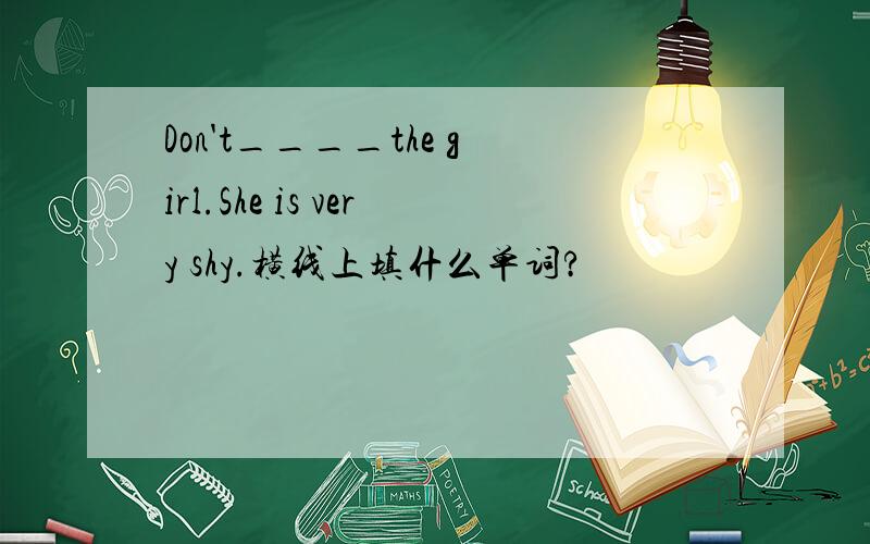 Don't____the girl.She is very shy.横线上填什么单词?