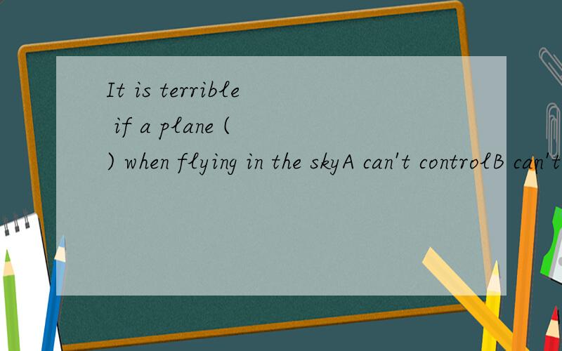 It is terrible if a plane ( ) when flying in the skyA can't controlB can't be controlledC needn't controlD needn't be controlled