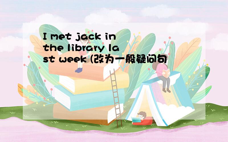 I met jack in the library last week (改为一般疑问句