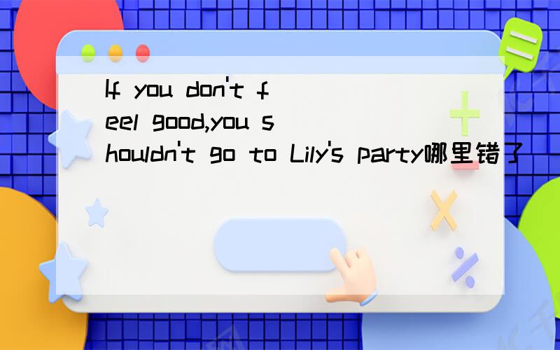 If you don't feel good,you shouldn't go to Lily's party哪里错了