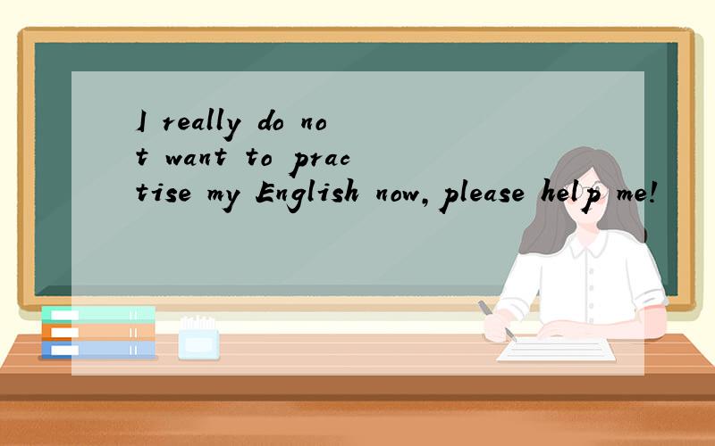 I really do not want to practise my English now,please help me!