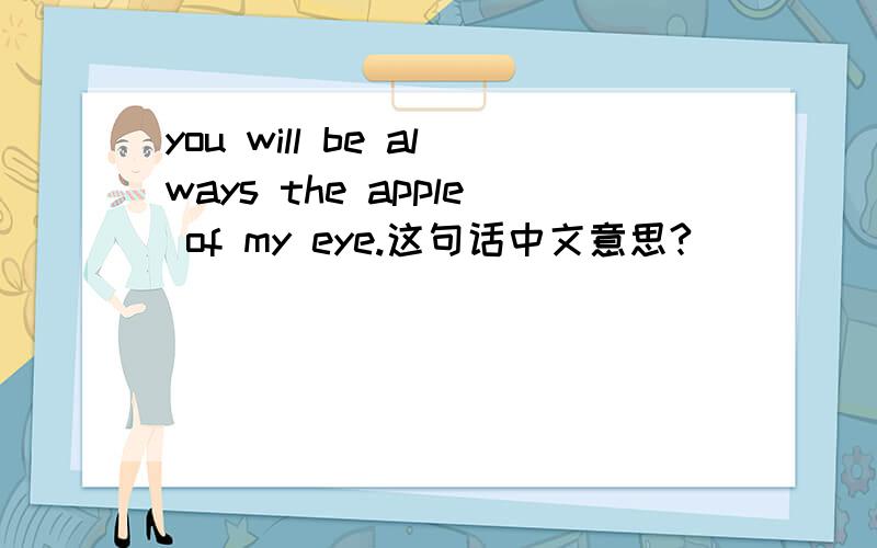 you will be always the apple of my eye.这句话中文意思?