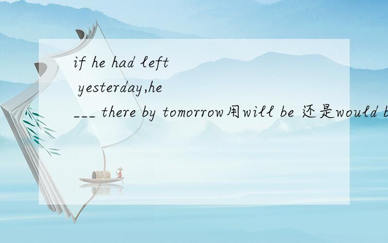 if he had left yesterday,he ___ there by tomorrow用will be 还是would be
