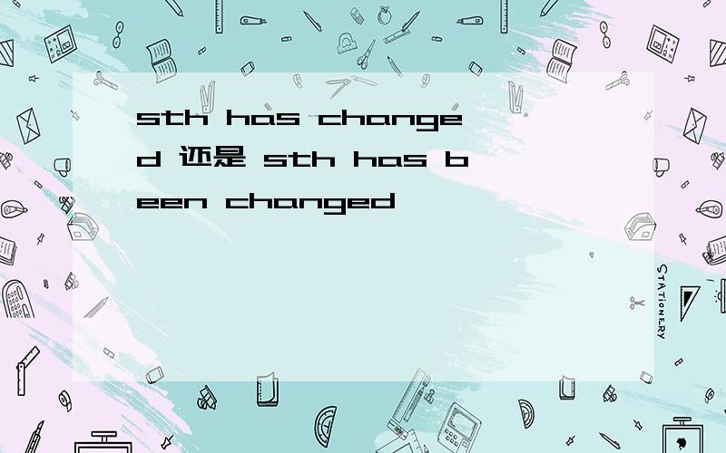 sth has changed 还是 sth has been changed