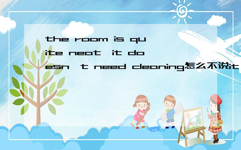 the room is quite neat,it doesn't need cleaning怎么不说it needn't cleaning