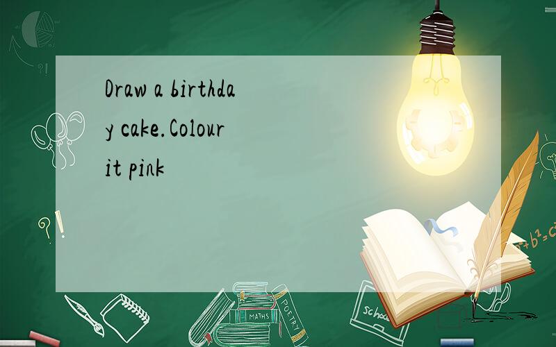 Draw a birthday cake.Colour it pink