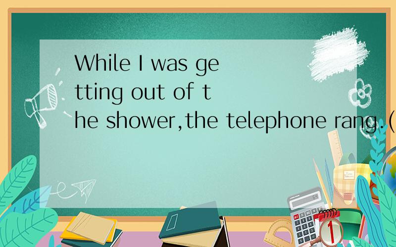 While I was getting out of the shower,the telephone rang.(改为同义句）句式为：I was getting out of the shower ( ) the telephone.