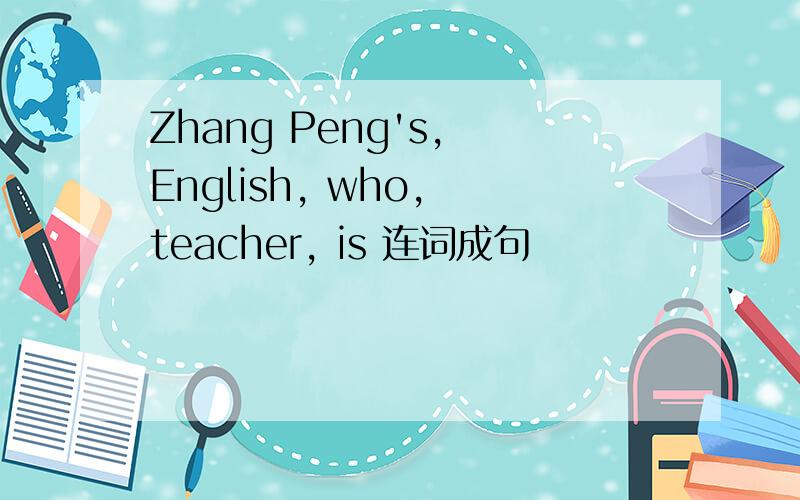 Zhang Peng's, English, who, teacher, is 连词成句