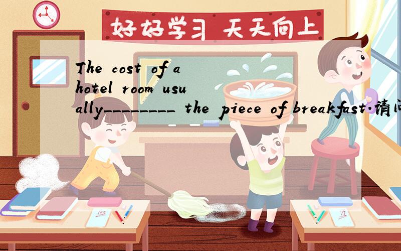 The cost of a hotel room usually________ the piece of breakfast.请问这里为什么要includes而不要contains