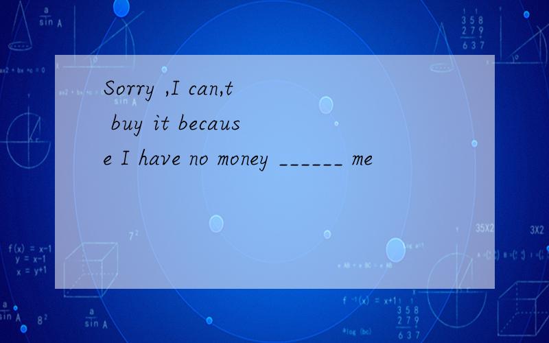 Sorry ,I can,t buy it because I have no money ______ me