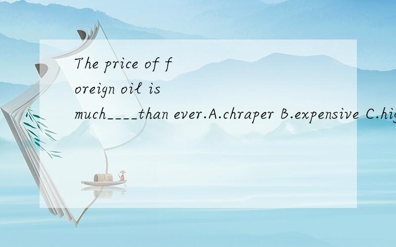 The price of foreign oil is much____than ever.A.chraper B.expensive C.higher D.more