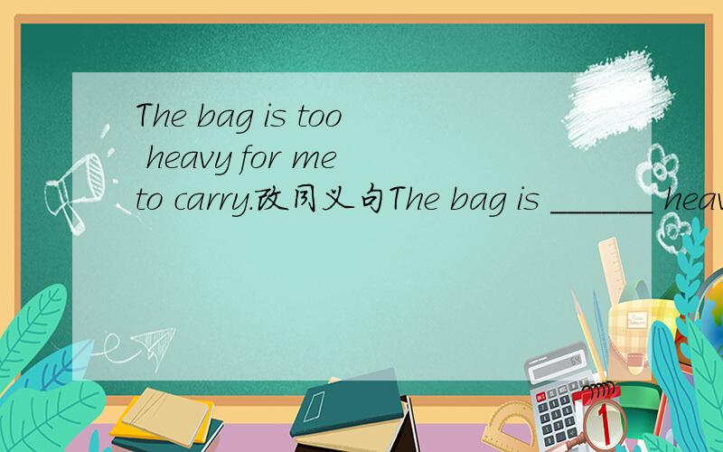 The bag is too heavy for me to carry.改同义句The bag is ______ heavy ______ I can't carry it.改为同义句