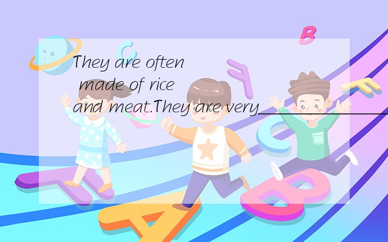 They are often made of rice and meat.They are very_______________.