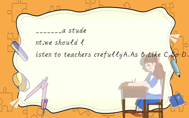_______a student,we should listen to teachers crefullyA.As B.Like C.So D.Because
