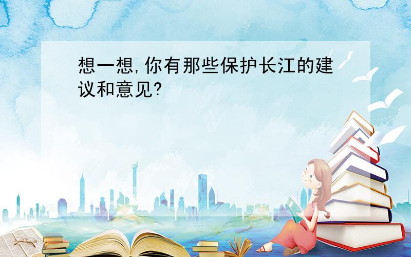 想一想,你有那些保护长江的建议和意见?