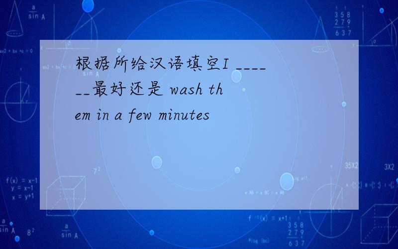 根据所给汉语填空I ______最好还是 wash them in a few minutes