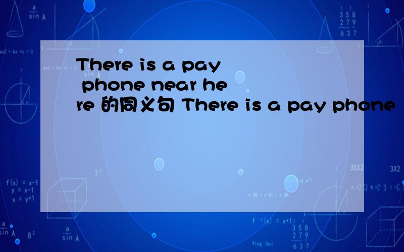 There is a pay phone near here 的同义句 There is a pay phone （ ）here?是Is there a pay phone near here 的同义句Is there a pay phone （ ）here？