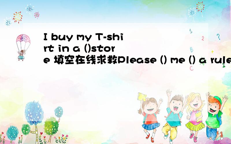 I buy my T-shirt in a ()store 填空在线求救Please () me () a rule I buy my T-shirt in a ()store