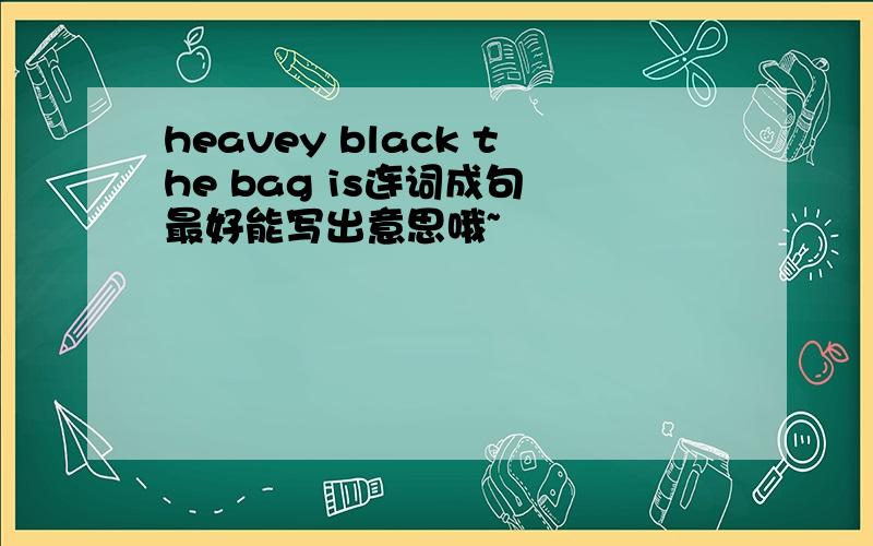 heavey black the bag is连词成句 最好能写出意思哦~
