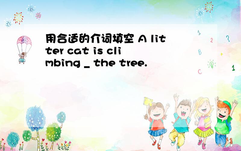 用合适的介词填空 A litter cat is climbing _ the tree.