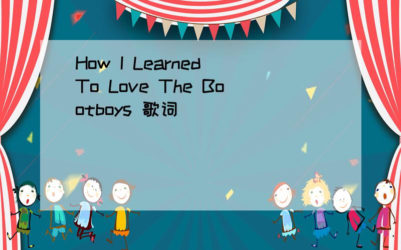 How I Learned To Love The Bootboys 歌词