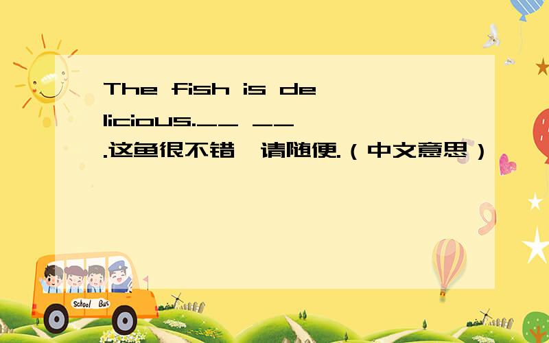 The fish is delicious.__ __ .这鱼很不错,请随便.（中文意思）