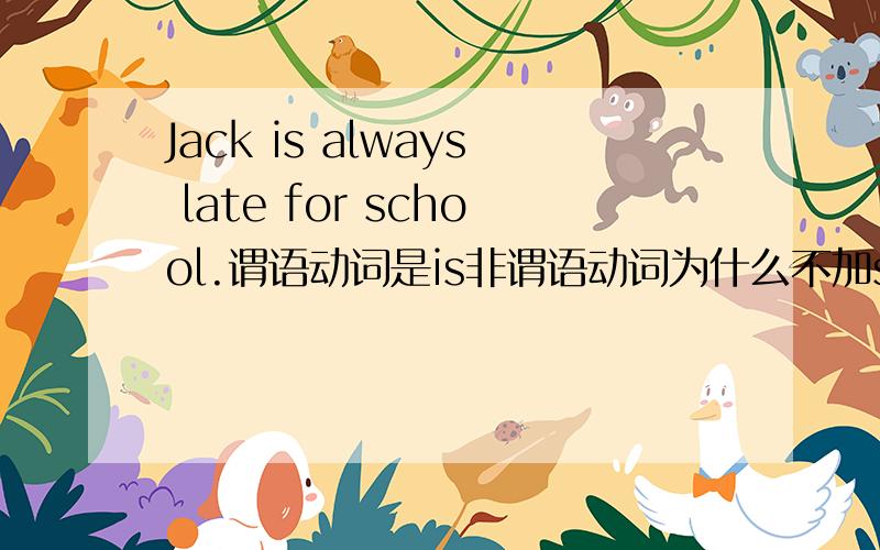 Jack is always late for school.谓语动词是is非谓语动词为什么不加s