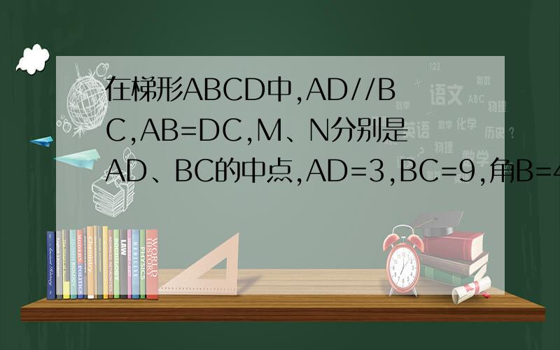在梯形ABCD中,AD//BC,AB=DC,M、N分别是AD、BC的中点,AD=3,BC=9,角B=45°.求MN的长.