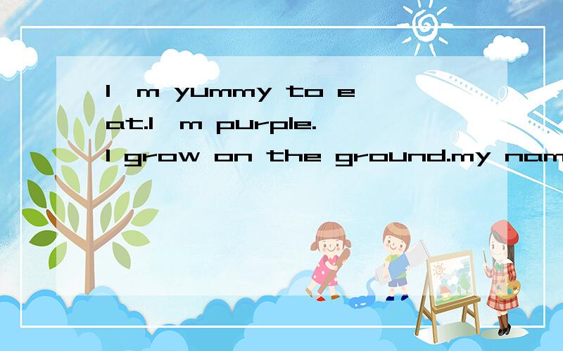 I'm yummy to eat.I'm purple.I grow on the ground.my name begins with the letter