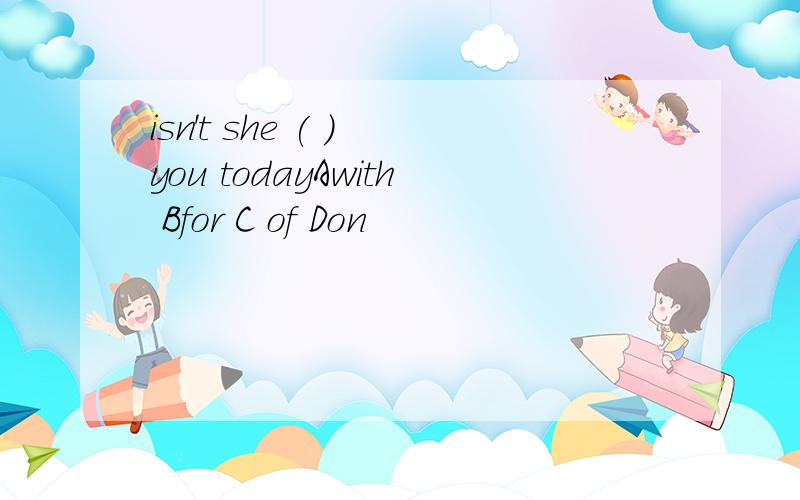 isn't she ( ) you todayAwith Bfor C of Don