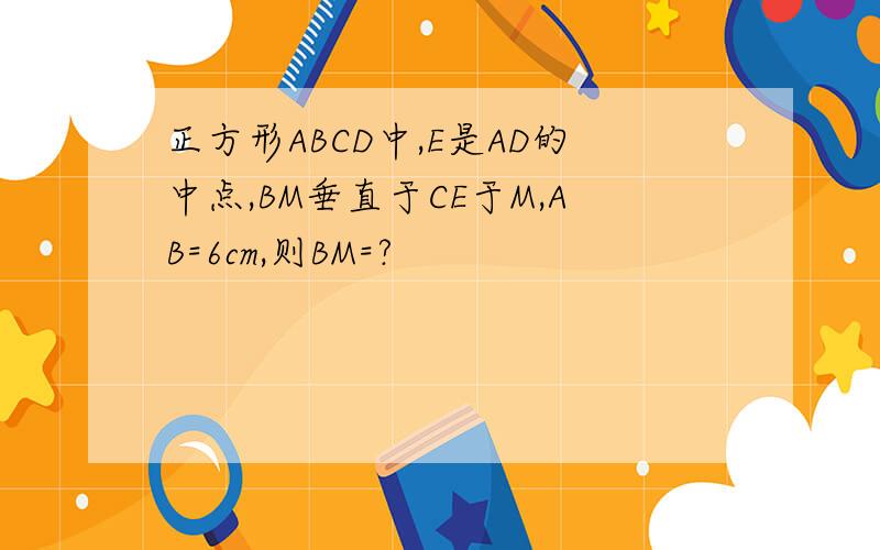 正方形ABCD中,E是AD的中点,BM垂直于CE于M,AB=6cm,则BM=?