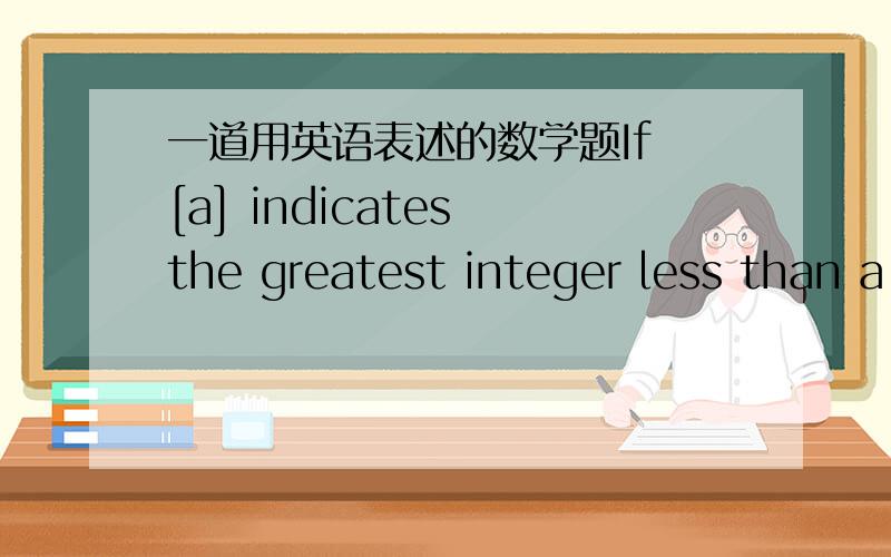 一道用英语表述的数学题If [a] indicates the greatest integer less than a,then ( ).A、 a – 1