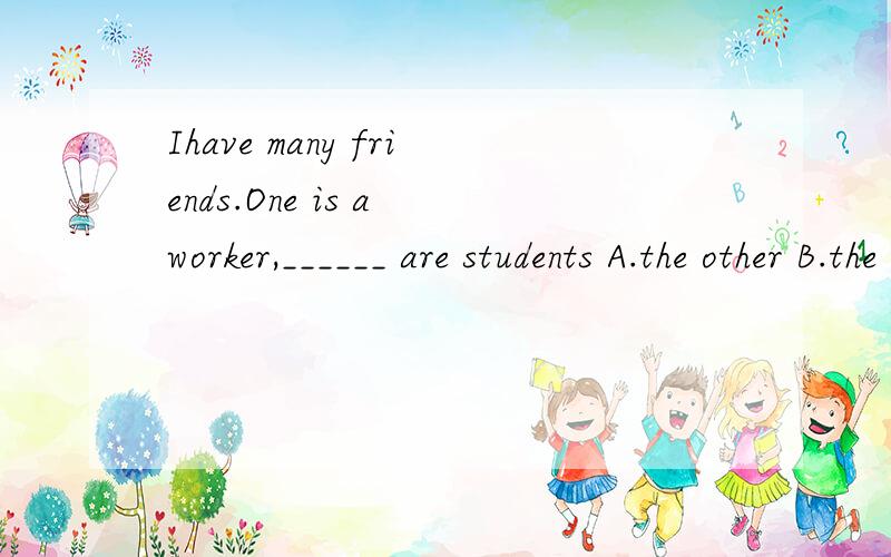 Ihave many friends.One is a worker,______ are students A.the other B.the others C.another D.other