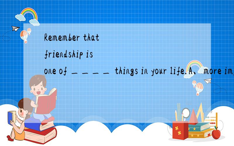 Remember that friendship is one of ____ things in your life.A、more important B、the most important C、important D、most important
